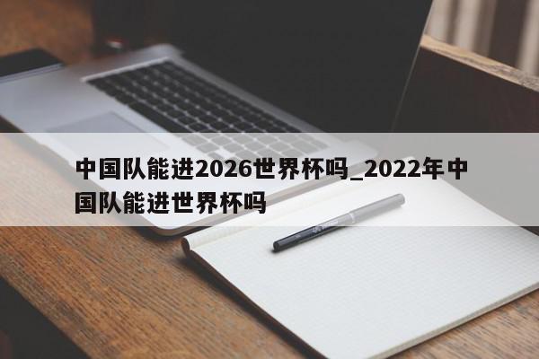 中国队能进2026世界杯吗_2022年中国队能进世界杯吗