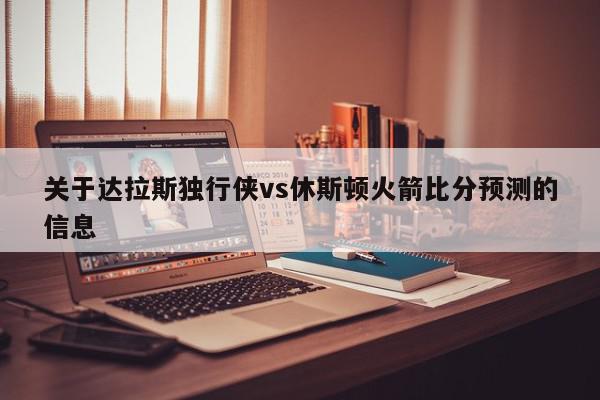 关于达拉斯独行侠vs休斯顿火箭比分预测的信息