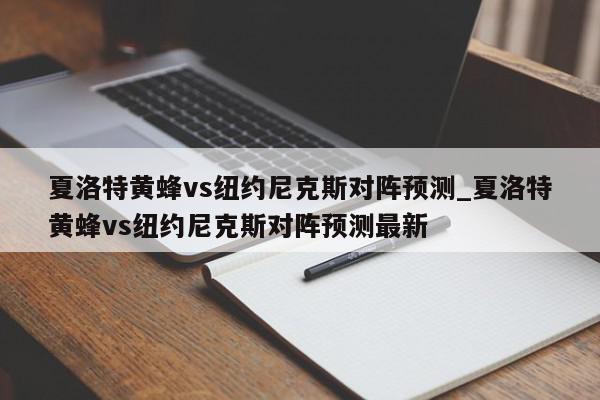 夏洛特黄蜂vs纽约尼克斯对阵预测_夏洛特黄蜂vs纽约尼克斯对阵预测最新