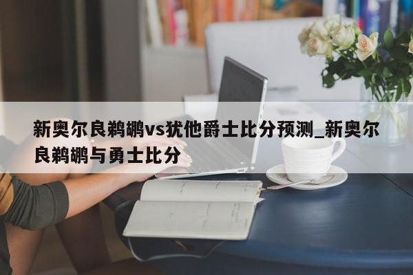 新奥尔良鹈鹕vs犹他爵士比分预测_新奥尔良鹈鹕与勇士比分