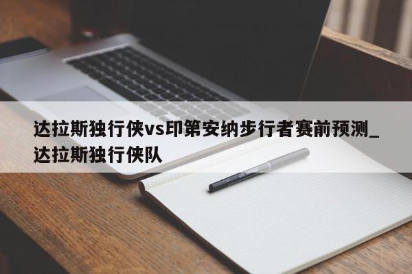 达拉斯独行侠vs印第安纳步行者赛前预测_达拉斯独行侠队