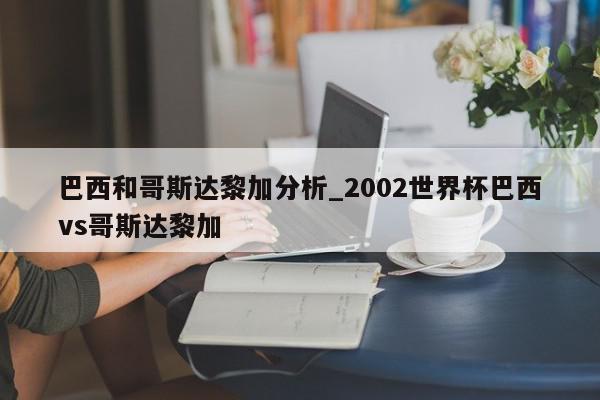 巴西和哥斯达黎加分析_2002世界杯巴西vs哥斯达黎加