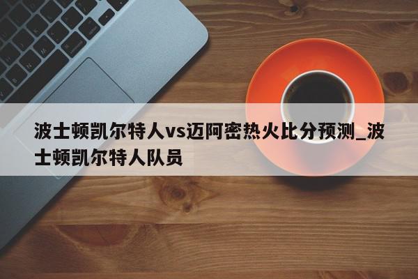 波士顿凯尔特人vs迈阿密热火比分预测_波士顿凯尔特人队员