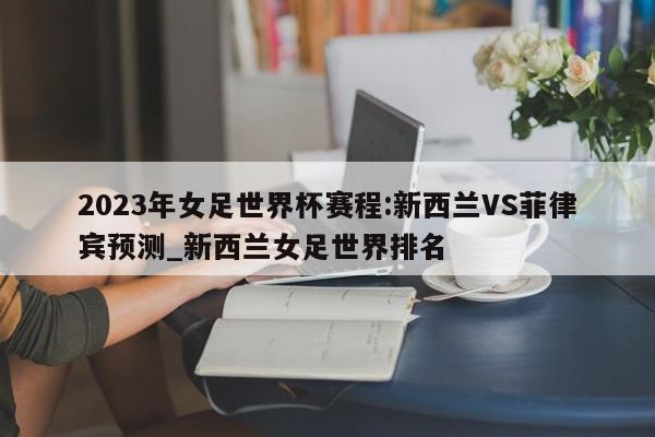 2023年女足世界杯赛程:新西兰VS菲律宾预测_新西兰女足世界排名