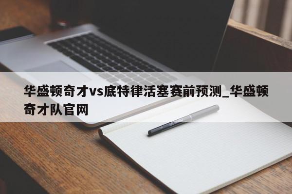 华盛顿奇才vs底特律活塞赛前预测_华盛顿奇才队官网