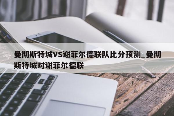 曼彻斯特城VS谢菲尔德联队比分预测_曼彻斯特城对谢菲尔德联