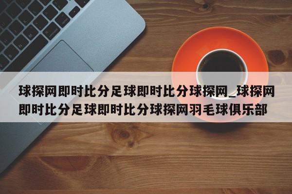 球探网即时比分足球即时比分球探网_球探网即时比分足球即时比分球探网羽毛球俱乐部