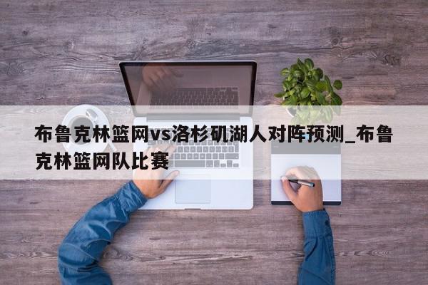 布鲁克林篮网vs洛杉矶湖人对阵预测_布鲁克林篮网队比赛