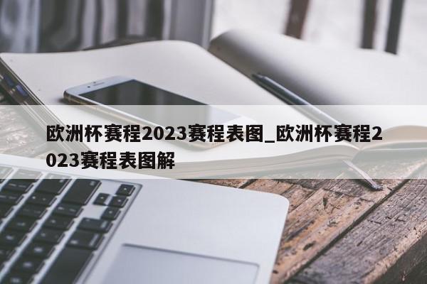 欧洲杯赛程2023赛程表图_欧洲杯赛程2023赛程表图解