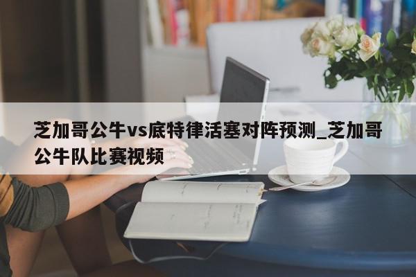 芝加哥公牛vs底特律活塞对阵预测_芝加哥公牛队比赛视频