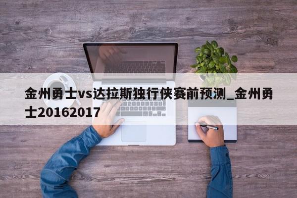 金州勇士vs达拉斯独行侠赛前预测_金州勇士20162017