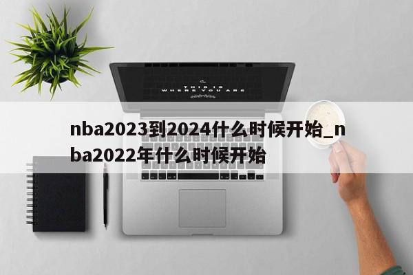 nba2023到2024什么时候开始_nba2022年什么时候开始