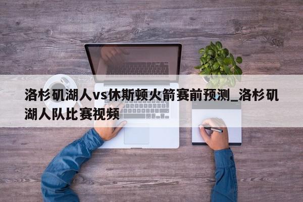 洛杉矶湖人vs休斯顿火箭赛前预测_洛杉矶湖人队比赛视频