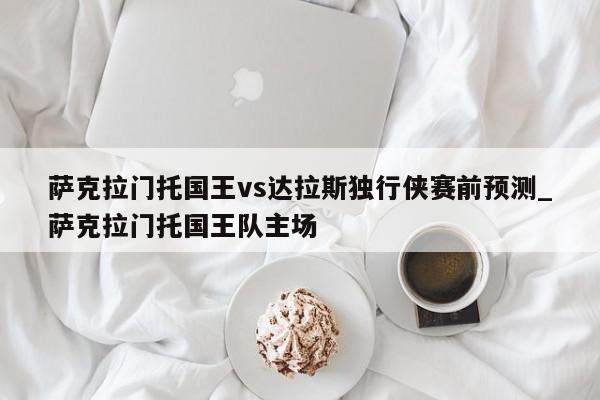 萨克拉门托国王vs达拉斯独行侠赛前预测_萨克拉门托国王队主场