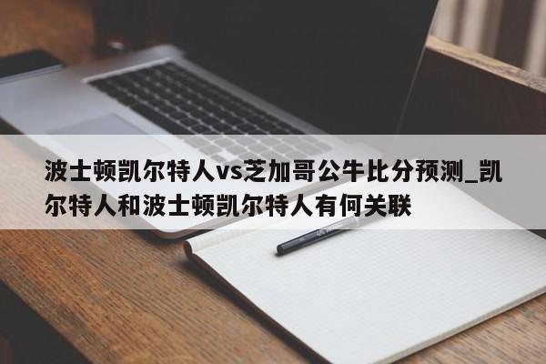 波士顿凯尔特人vs芝加哥公牛比分预测_凯尔特人和波士顿凯尔特人有何关联