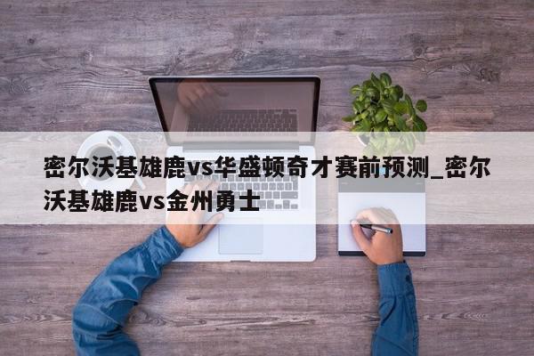 密尔沃基雄鹿vs华盛顿奇才赛前预测_密尔沃基雄鹿vs金州勇士