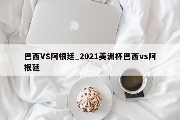 巴西VS阿根廷_2021美洲杯巴西vs阿根廷