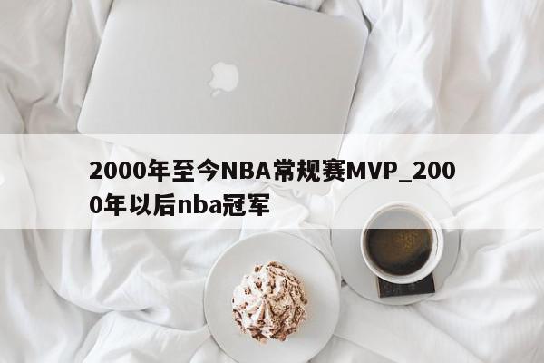 2000年至今NBA常规赛MVP_2000年以后nba冠军