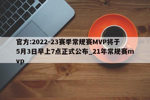 官方:2022-23赛季常规赛MVP将于5月3日早上7点正式公布_21年常规赛mvp