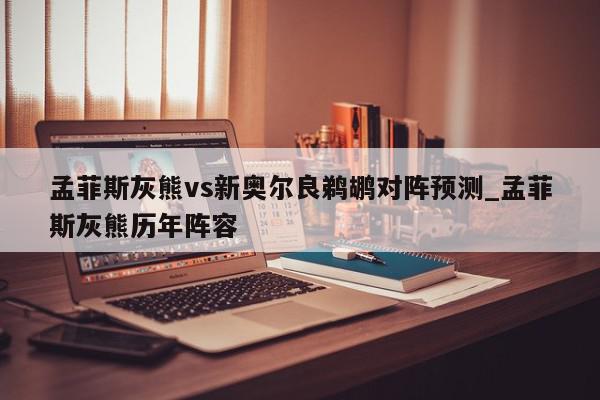 孟菲斯灰熊vs新奥尔良鹈鹕对阵预测_孟菲斯灰熊历年阵容