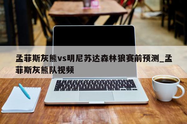 孟菲斯灰熊vs明尼苏达森林狼赛前预测_孟菲斯灰熊队视频