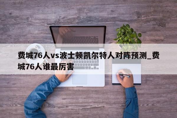 费城76人vs波士顿凯尔特人对阵预测_费城76人谁最厉害