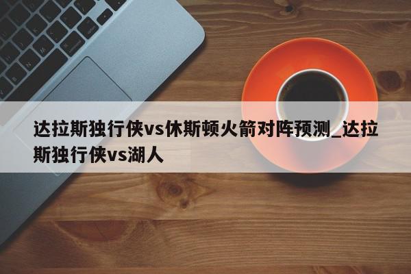 达拉斯独行侠vs休斯顿火箭对阵预测_达拉斯独行侠vs湖人