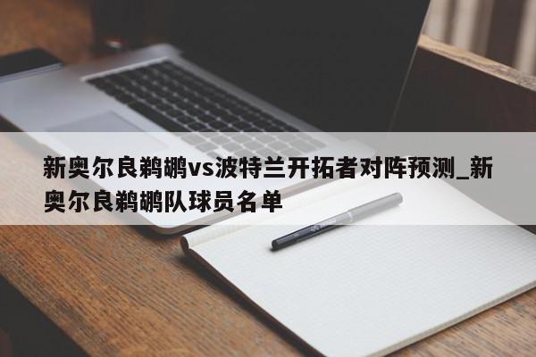 新奥尔良鹈鹕vs波特兰开拓者对阵预测_新奥尔良鹈鹕队球员名单