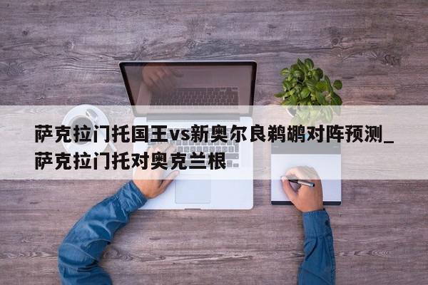 萨克拉门托国王vs新奥尔良鹈鹕对阵预测_萨克拉门托对奥克兰根