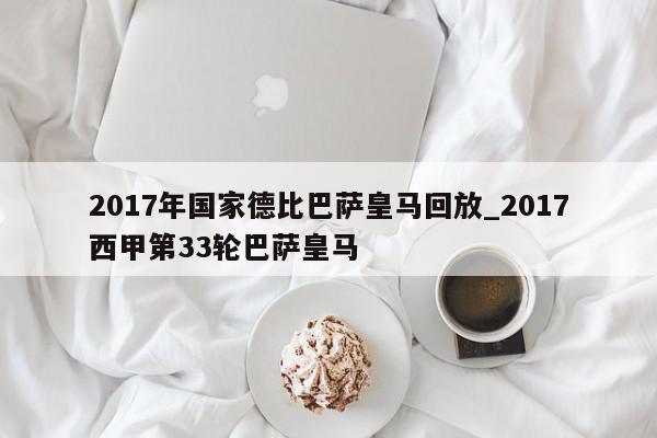 2017年国家德比巴萨皇马回放_2017西甲第33轮巴萨皇马