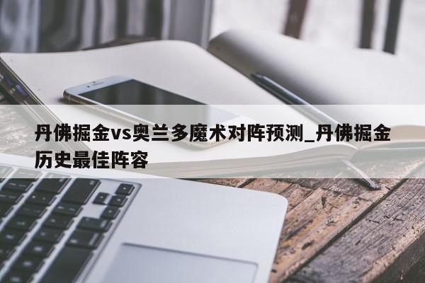 丹佛掘金vs奥兰多魔术对阵预测_丹佛掘金历史最佳阵容