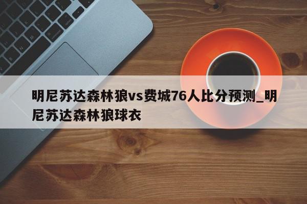 明尼苏达森林狼vs费城76人比分预测_明尼苏达森林狼球衣