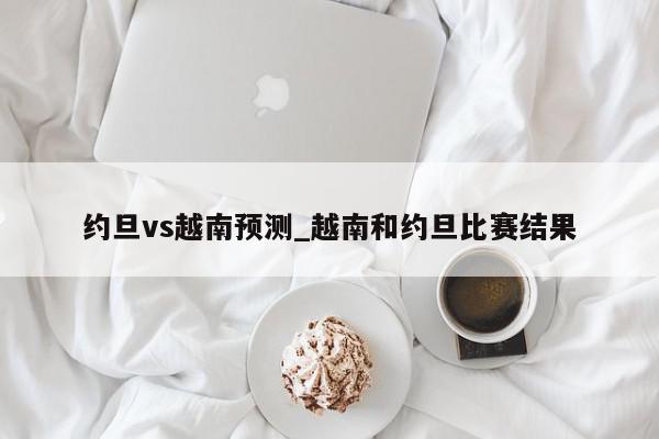 约旦vs越南预测_越南和约旦比赛结果