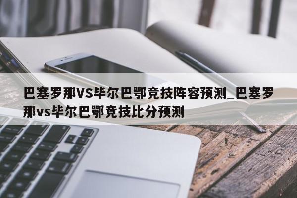 巴塞罗那VS毕尔巴鄂竞技阵容预测_巴塞罗那vs毕尔巴鄂竞技比分预测