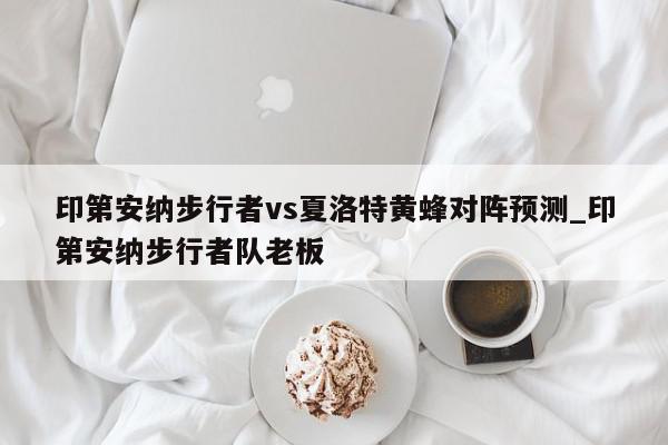 印第安纳步行者vs夏洛特黄蜂对阵预测_印第安纳步行者队老板