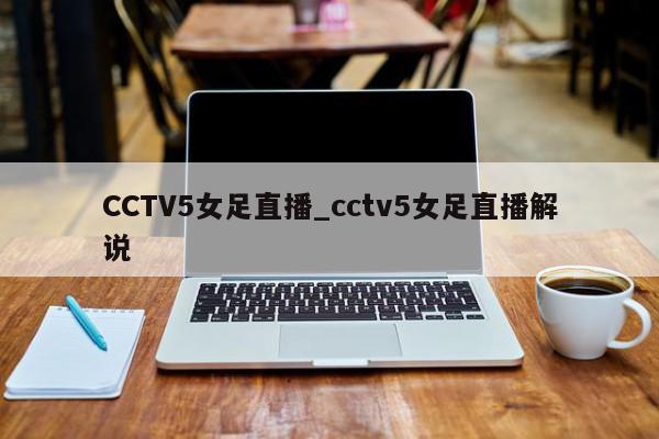 CCTV5女足直播_cctv5女足直播解说