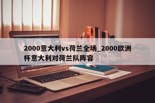 2000意大利vs荷兰全场_2000欧洲杯意大利对荷兰队阵容