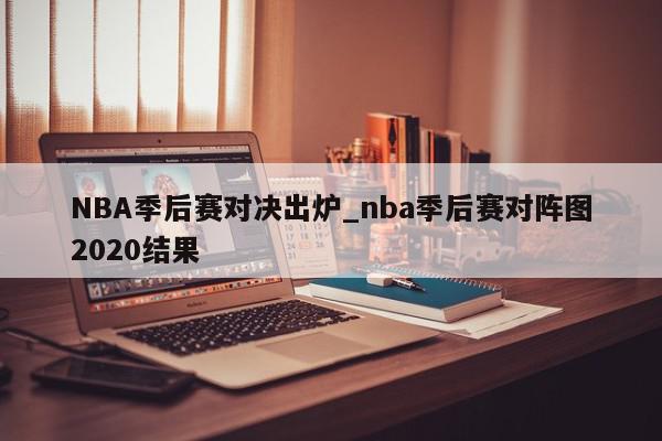 NBA季后赛对决出炉_nba季后赛对阵图2020结果