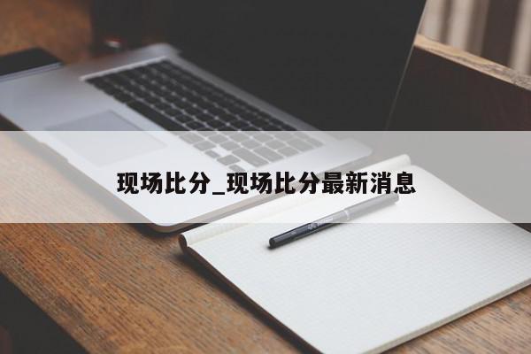 现场比分_现场比分最新消息