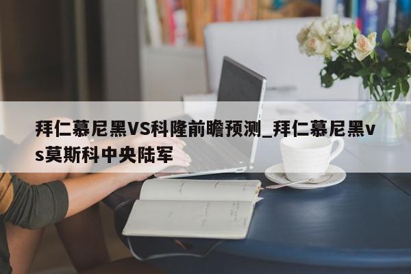 拜仁慕尼黑VS科隆前瞻预测_拜仁慕尼黑vs莫斯科中央陆军