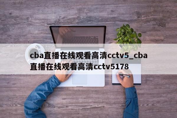 cba直播在线观看高清cctv5_cba直播在线观看高清cctv5178