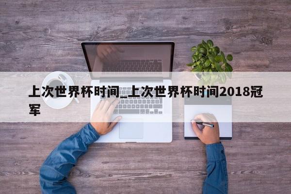 上次世界杯时间_上次世界杯时间2018冠军