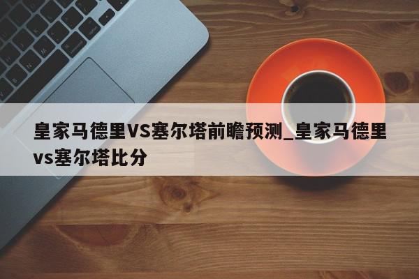 皇家马德里VS塞尔塔前瞻预测_皇家马德里vs塞尔塔比分