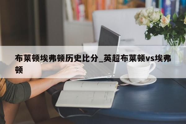 布莱顿埃弗顿历史比分_英超布莱顿vs埃弗顿