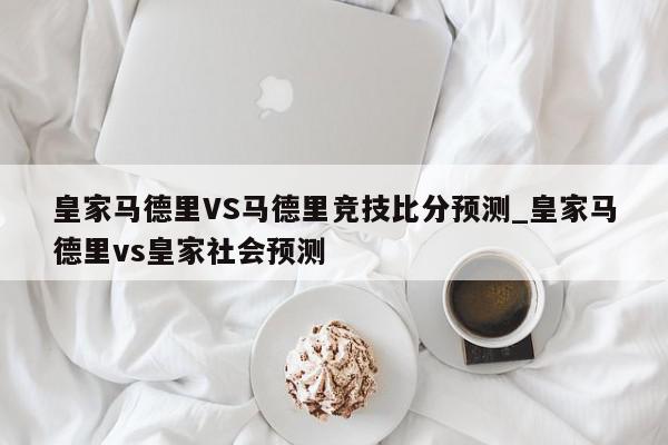 皇家马德里VS马德里竞技比分预测_皇家马德里vs皇家社会预测