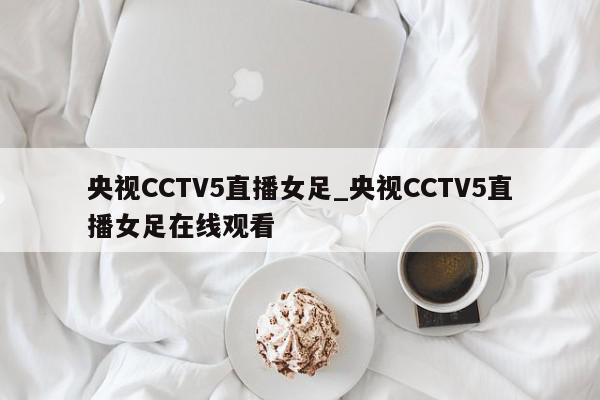 央视CCTV5直播女足_央视CCTV5直播女足在线观看