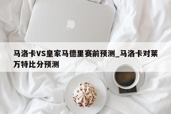 马洛卡VS皇家马德里赛前预测_马洛卡对莱万特比分预测