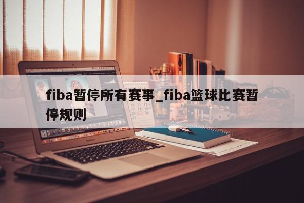 fiba暂停所有赛事_fiba篮球比赛暂停规则