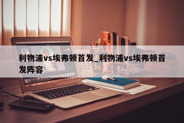 利物浦vs埃弗顿首发_利物浦vs埃弗顿首发阵容