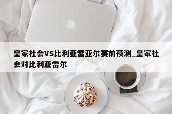 皇家社会VS比利亚雷亚尔赛前预测_皇家社会对比利亚雷尔